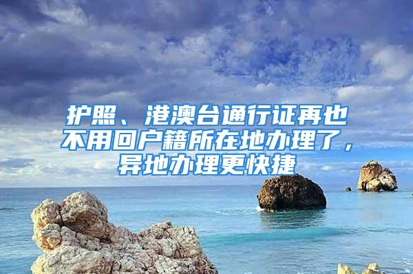 护照、港澳台通行证再也不用回户籍所在地办理了，异地办理更快捷