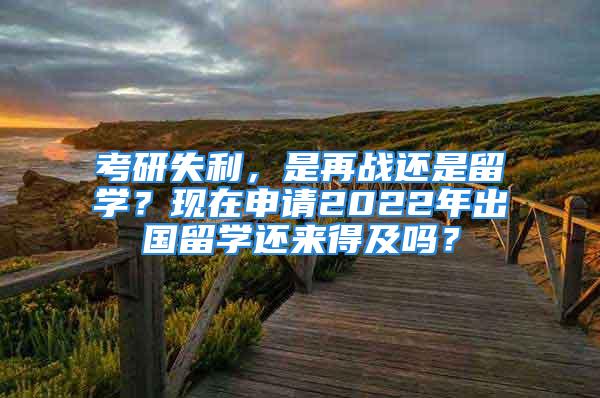 考研失利，是再战还是留学？现在申请2022年出国留学还来得及吗？