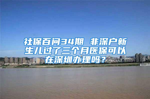 社保百问34期 非深户新生儿过了三个月医保可以在深圳办理吗？