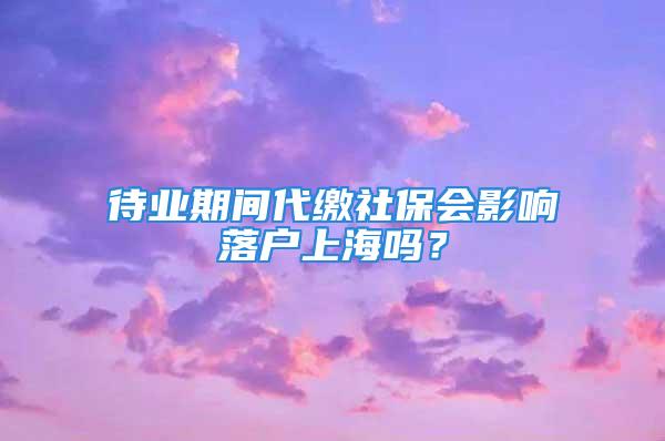 待业期间代缴社保会影响落户上海吗？