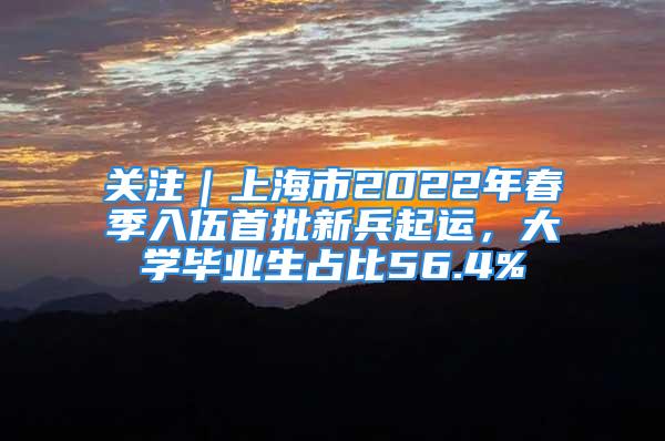 关注｜上海市2022年春季入伍首批新兵起运，大学毕业生占比56.4%