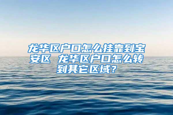 龙华区户口怎么挂靠到宝安区 龙华区户口怎么转到其它区域？