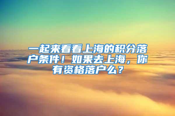 一起来看看上海的积分落户条件！如果去上海，你有资格落户么？