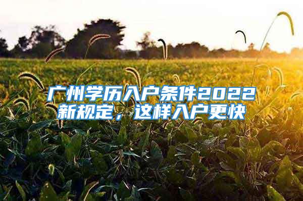 广州学历入户条件2022新规定，这样入户更快