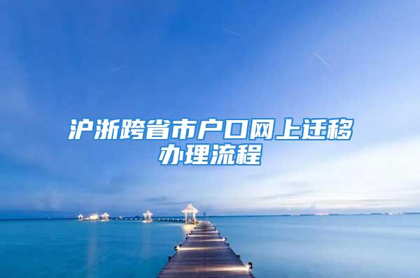 沪浙跨省市户口网上迁移办理流程