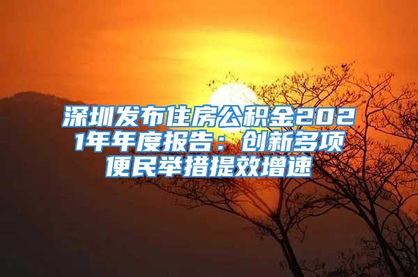 深圳发布住房公积金2021年年度报告：创新多项便民举措提效增速