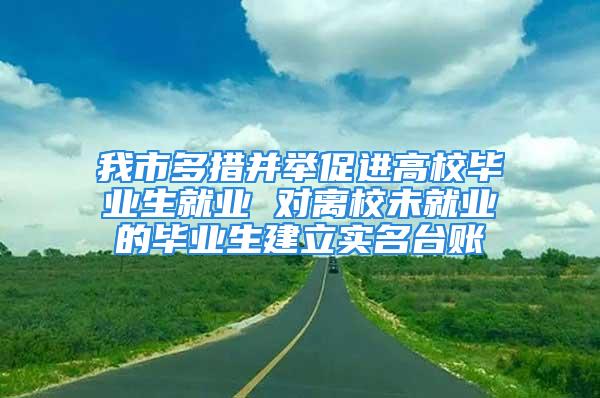 我市多措并举促进高校毕业生就业 对离校未就业的毕业生建立实名台账