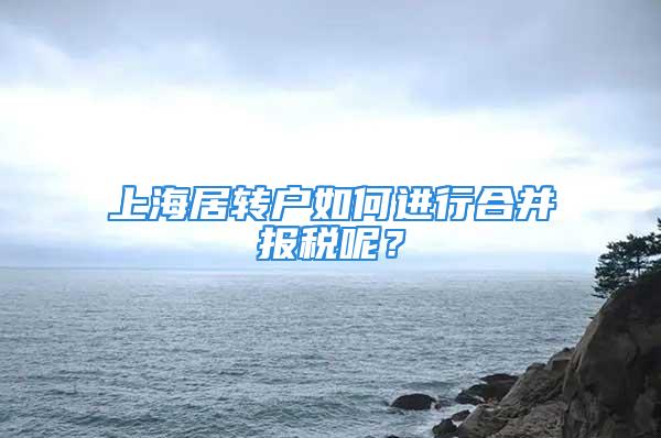 上海居转户如何进行合并报税呢？