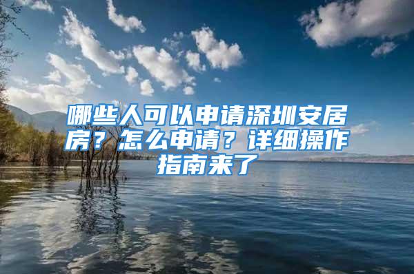 哪些人可以申请深圳安居房？怎么申请？详细操作指南来了