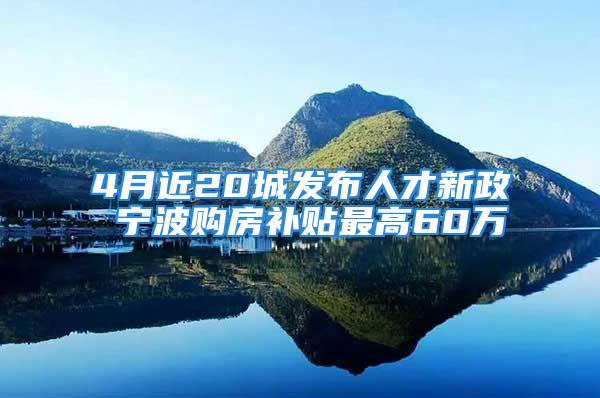 4月近20城发布人才新政 宁波购房补贴最高60万