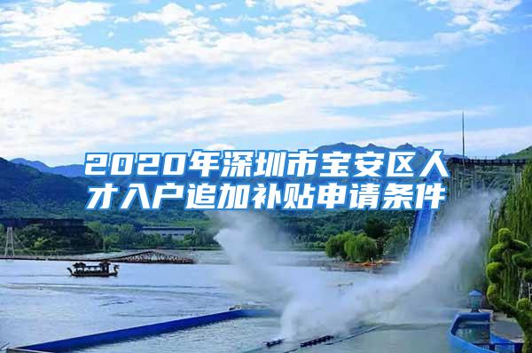 2020年深圳市宝安区人才入户追加补贴申请条件