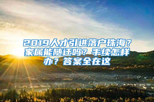 2019人才引进落户珠海？家属能随迁吗？手续怎样办？答案全在这