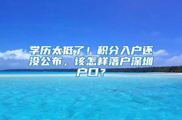 学历太低了！积分入户还没公布，该怎样落户深圳户口？