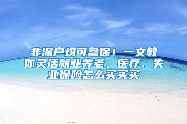 非深户均可参保！一文教你灵活就业养老、医疗、失业保险怎么买买买