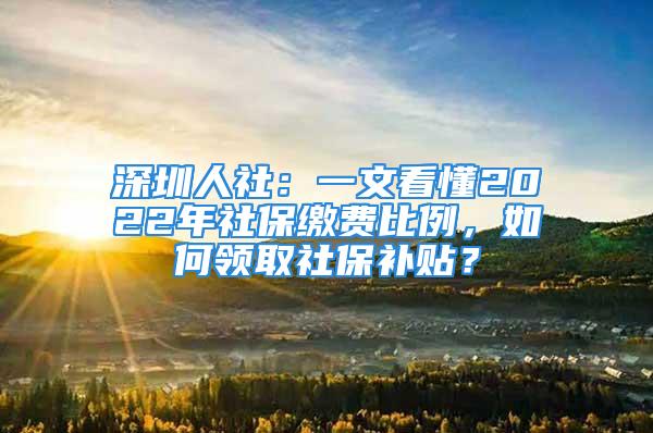 深圳人社：一文看懂2022年社保缴费比例，如何领取社保补贴？