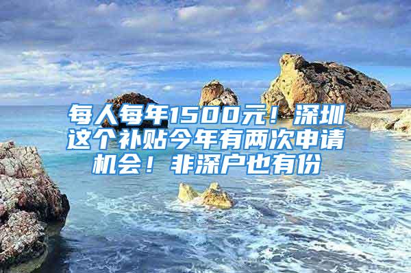 每人每年1500元！深圳这个补贴今年有两次申请机会！非深户也有份