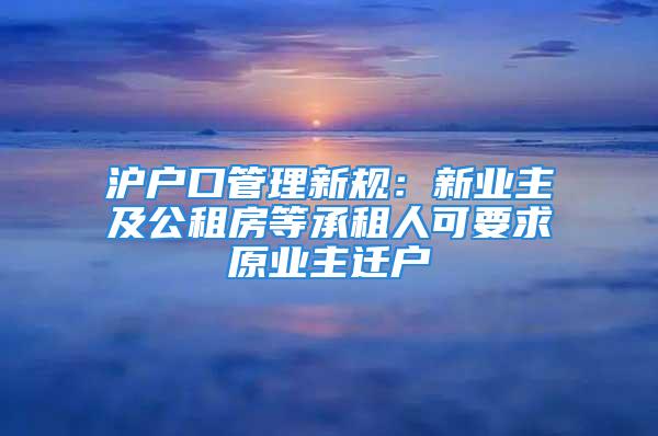 沪户口管理新规：新业主及公租房等承租人可要求原业主迁户