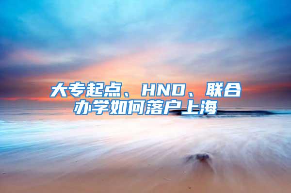 大专起点、HND、联合办学如何落户上海