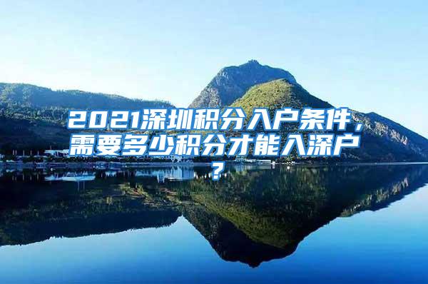 2021深圳积分入户条件，需要多少积分才能入深户？