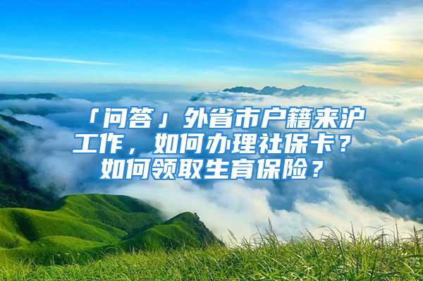 「问答」外省市户籍来沪工作，如何办理社保卡？如何领取生育保险？