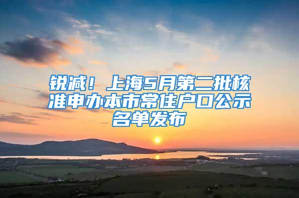 锐减！上海5月第二批核准申办本市常住户口公示名单发布