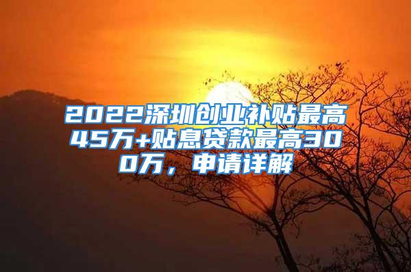 2022深圳创业补贴最高45万+贴息贷款最高300万，申请详解