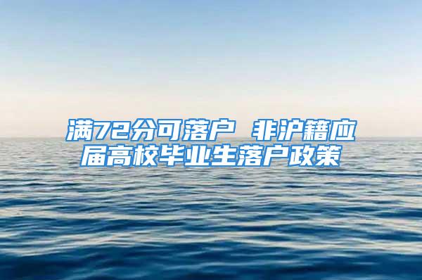 满72分可落户 非沪籍应届高校毕业生落户政策