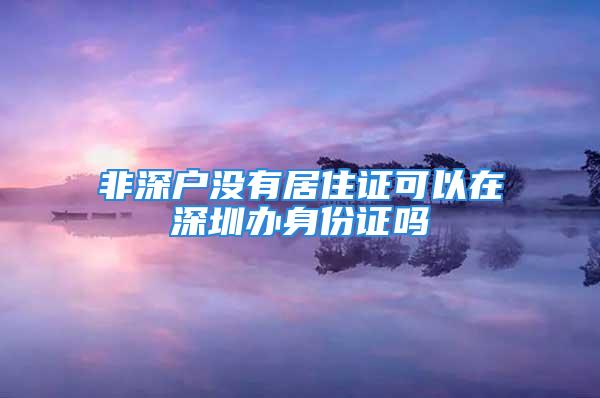 非深户没有居住证可以在深圳办身份证吗