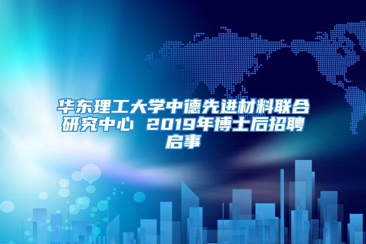 华东理工大学中德先进材料联合研究中心 2019年博士后招聘启事