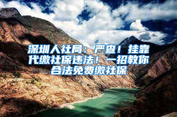 深圳人社局：严查！挂靠代缴社保违法！一招教你合法免费缴社保