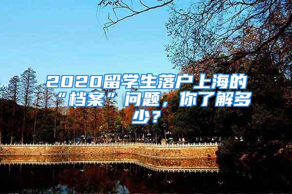 2020留学生落户上海的“档案”问题，你了解多少？