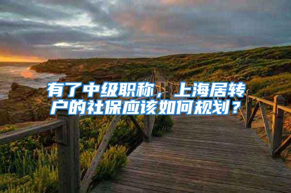 有了中级职称，上海居转户的社保应该如何规划？