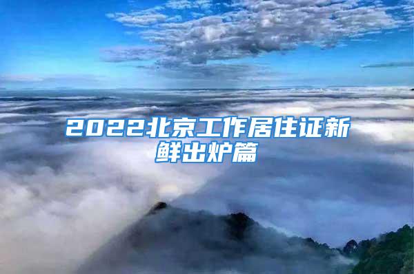 2022北京工作居住证新鲜出炉篇