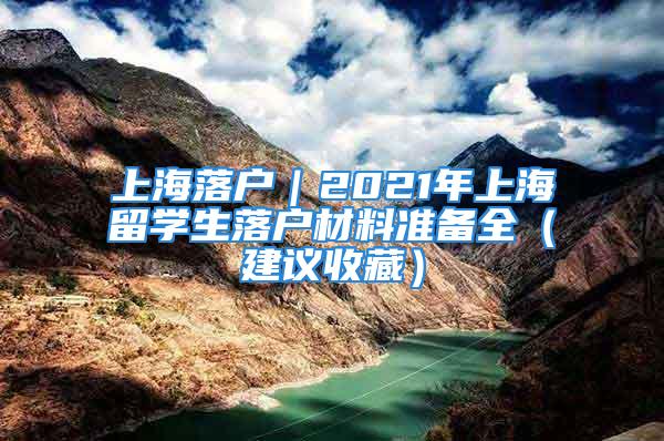 上海落户｜2021年上海留学生落户材料准备全（建议收藏）