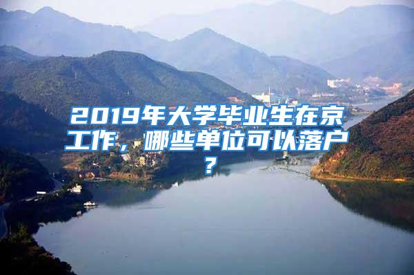 2019年大学毕业生在京工作，哪些单位可以落户？