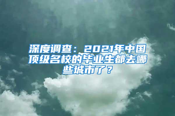 深度调查：2021年中国顶级名校的毕业生都去哪些城市了？