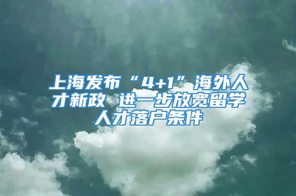 上海发布“4+1”海外人才新政 进一步放宽留学人才落户条件