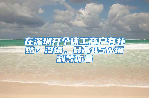 在深圳开个体工商户有补贴？没错，最高45W福利等你拿