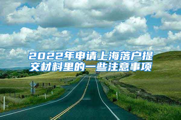 2022年申请上海落户提交材料里的一些注意事项