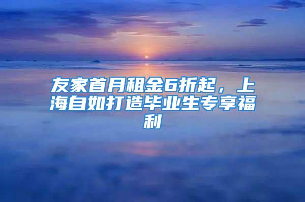 友家首月租金6折起，上海自如打造毕业生专享福利