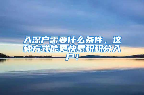 入深户需要什么条件，这种方式能更快累积积分入户！