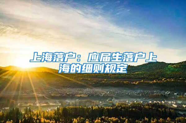 上海落户：应届生落户上海的细则规定