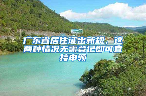 广东省居住证出新规，这两种情况无需登记即可直接申领