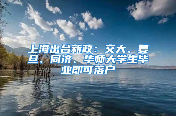 上海出台新政：交大、复旦、同济、华师大学生毕业即可落户