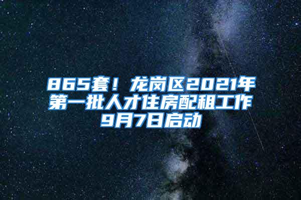 865套！龙岗区2021年第一批人才住房配租工作9月7日启动