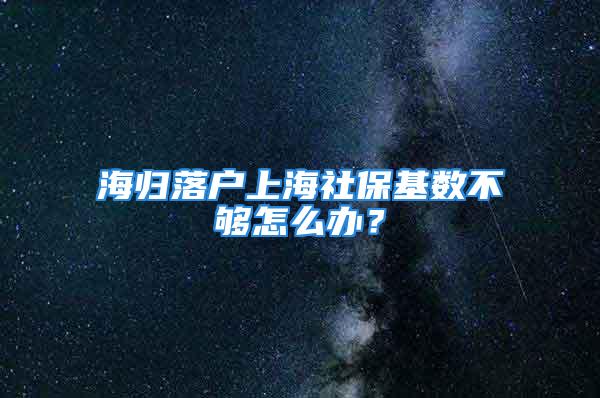 海归落户上海社保基数不够怎么办？