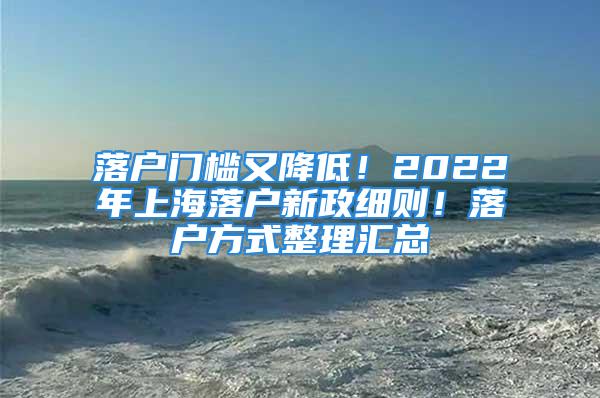 落户门槛又降低！2022年上海落户新政细则！落户方式整理汇总