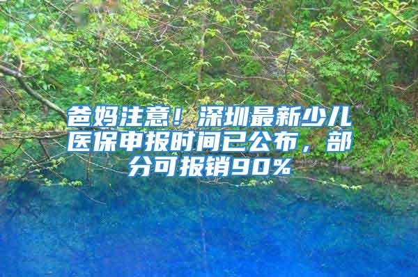 爸妈注意！深圳最新少儿医保申报时间已公布，部分可报销90%