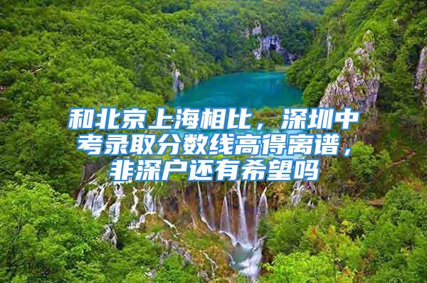 和北京上海相比，深圳中考录取分数线高得离谱，非深户还有希望吗