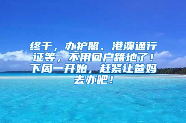 终于，办护照、港澳通行证等，不用回户籍地了！下周一开始，赶紧让爸妈去办吧！